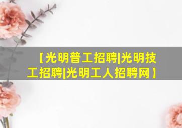 【光明普工招聘|光明技工招聘|光明工人招聘网】